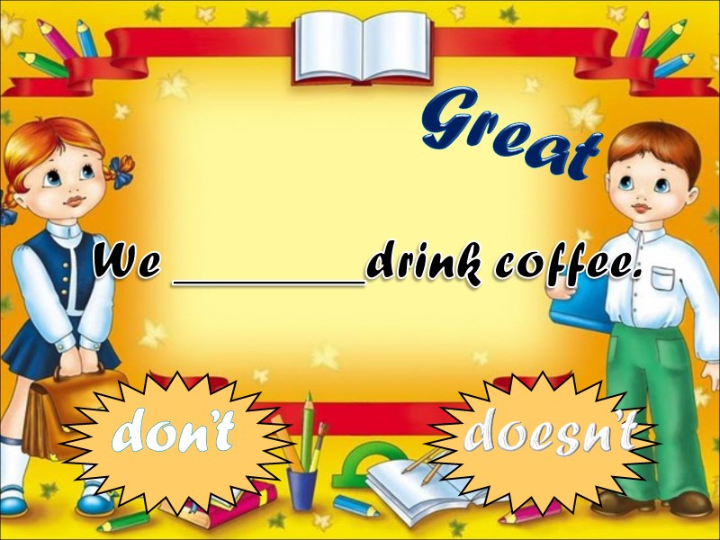 We _______drink coffee. don’t doesn’t Great